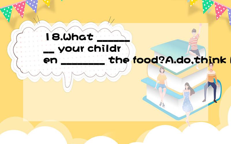 18.What ________ your children ________ the food?A.do,think B.does,think C.do,think of D.d