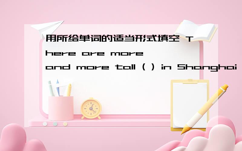 用所给单词的适当形式填空 There are more and more tall ( ) in Shanghai recently. (build).告诉答案,并告诉我这句话的意思 ,为什么要这样做!谢谢!快!