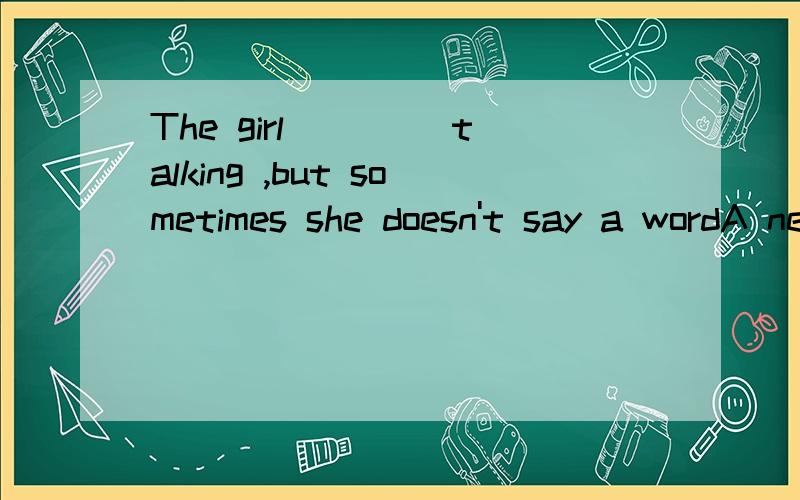 The girl ____talking ,but sometimes she doesn't say a wordA never stopB doesn't stopC doesn't like D likes