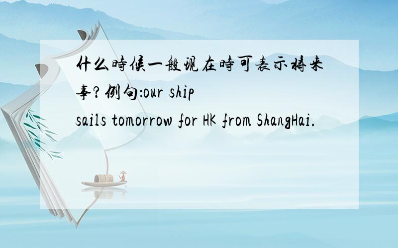 什么时候一般现在时可表示将来事?例句：our ship sails tomorrow for HK from ShangHai.