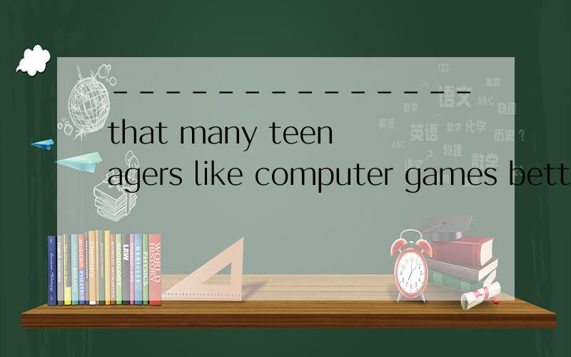 --------------that many teenagers like computer games better than their school work填空.意思是：许多青少年喜欢电脑游戏甚于自己的血液,这一点倒是真的