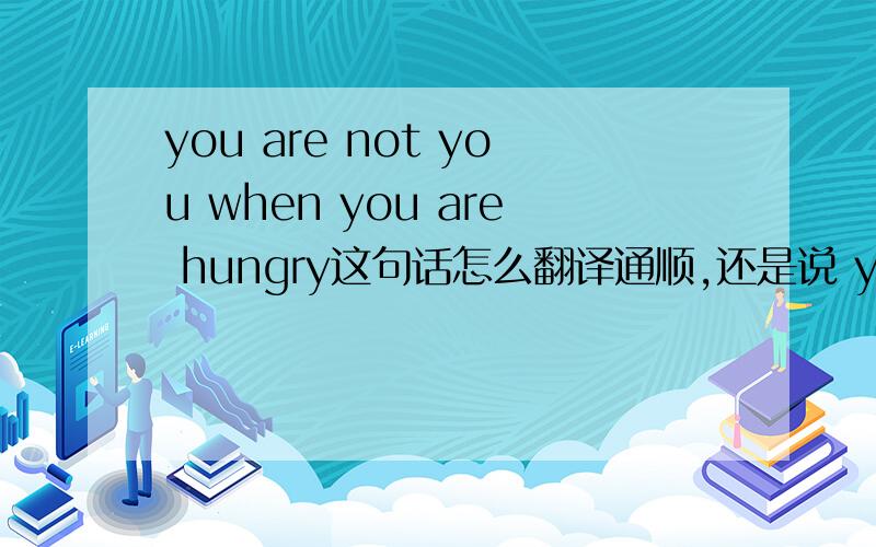 you are not you when you are hungry这句话怎么翻译通顺,还是说 you are not ,you when you are hungry中间需要都好断开?