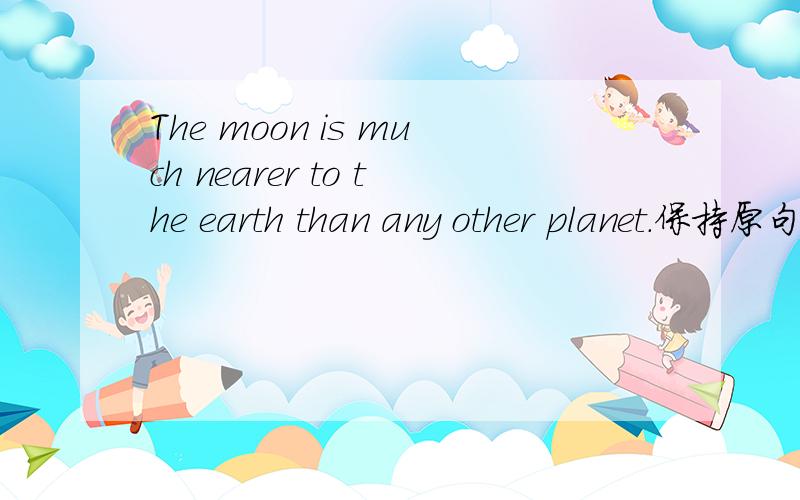 The moon is much nearer to the earth than any other planet.保持原句意思The moon is______ ______ to the earth among all the planets.