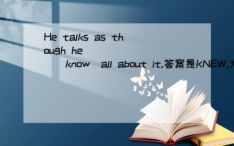 He talks as though he _______(know)all about it.答案是KNEW.为什么?