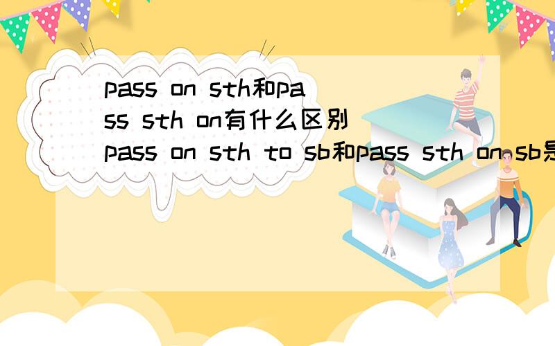 pass on sth和pass sth on有什么区别pass on sth to sb和pass sth on sb是一样的,用法上有区别吗?那pass on sth和pass sth on在用法上有什么区别?