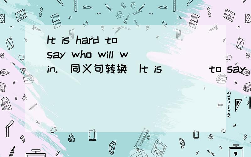 It is hard to say who will win.(同义句转换）It is ___ to say who will ___the____.