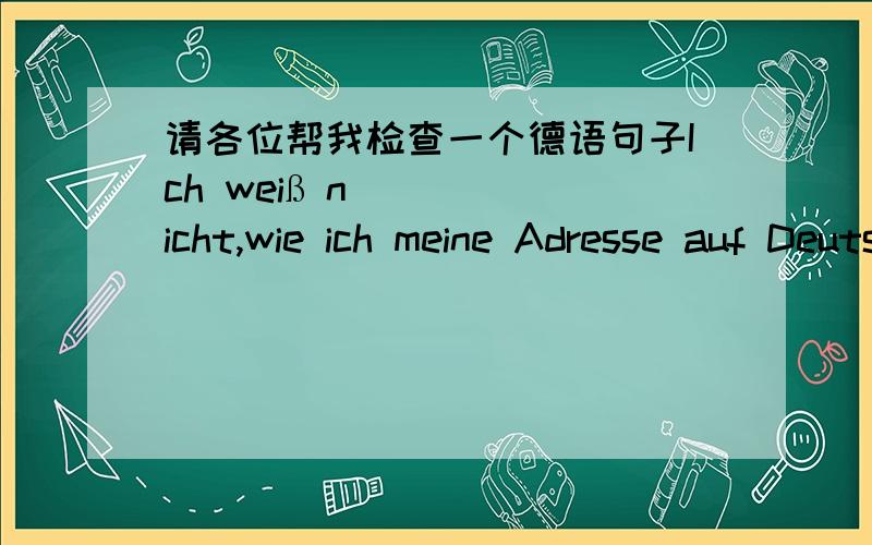 请各位帮我检查一个德语句子Ich weiß nicht,wie ich meine Adresse auf Deutsch übersetze.这个句子对吗?如果不对,请帮我改一下吧.