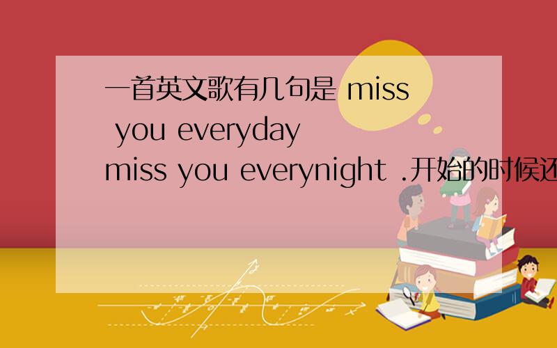 一首英文歌有几句是 miss you everyday miss you everynight .开始的时候还有水滴声.还有什么 enough for me