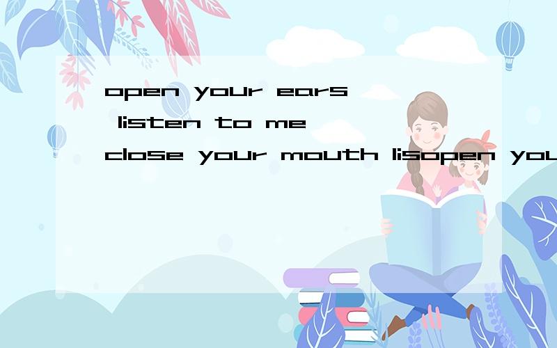 open your ears listen to me close your mouth lisopen your ears listen to me close your mouth listen tome sag l love you请问这句话是啥意思…?