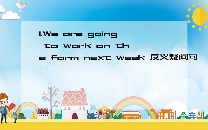 1.We are going to work on the farm next week 反义疑问句