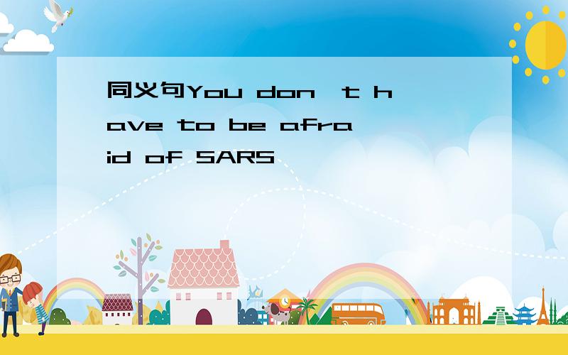同义句You don't have to be afraid of SARS