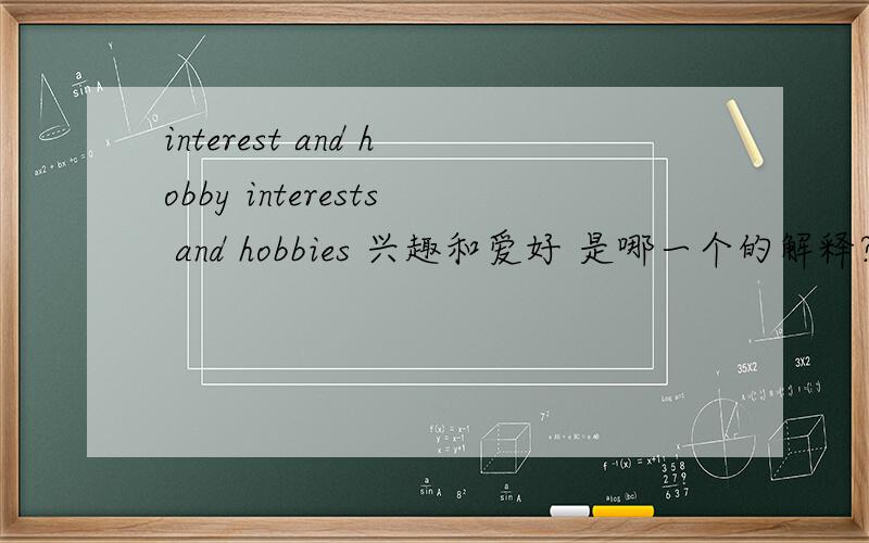interest and hobby interests and hobbies 兴趣和爱好 是哪一个的解释?有另外一个的写法吗?be动词用are还是is?能再具体点吗?按照初中阶段
