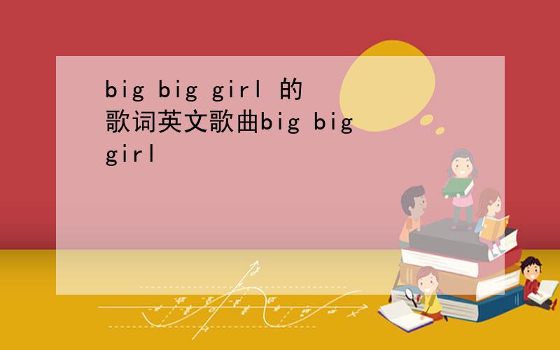 big big girl 的歌词英文歌曲big big girl