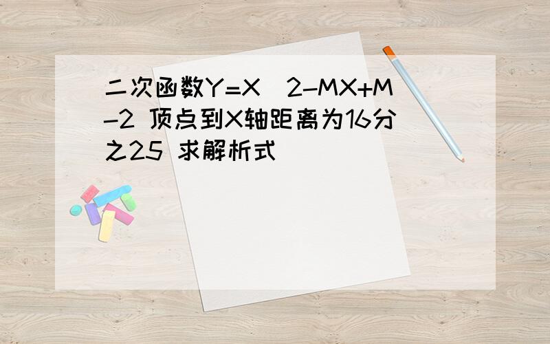 二次函数Y=X^2-MX+M-2 顶点到X轴距离为16分之25 求解析式