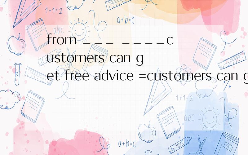 from ___ ____customers can get free advice =customers can get free advice from our experts.