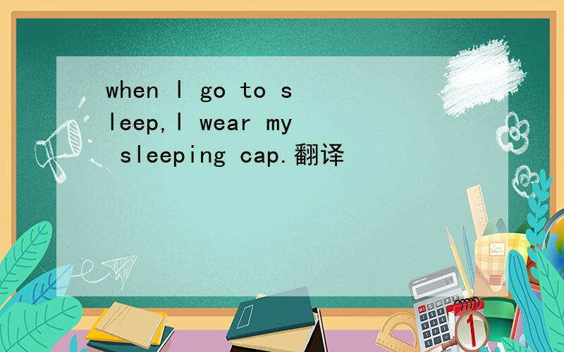 when l go to sleep,l wear my sleeping cap.翻译