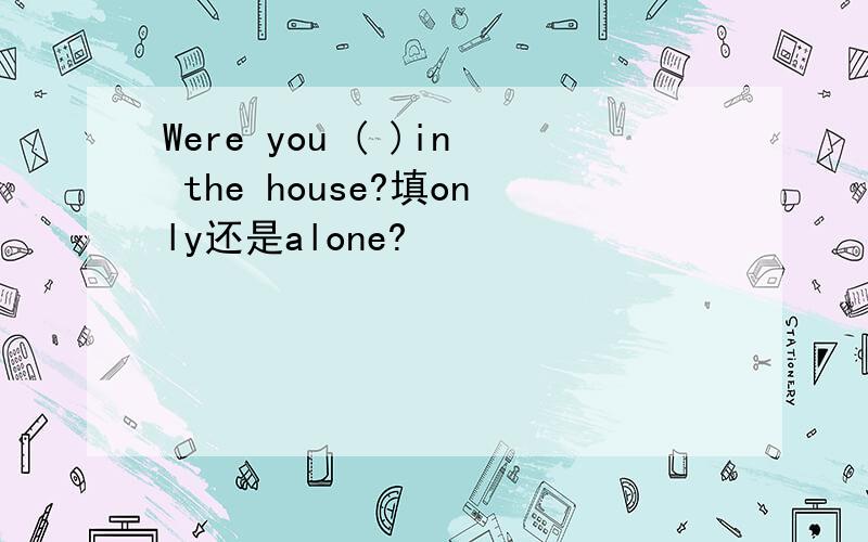 Were you ( )in the house?填only还是alone?