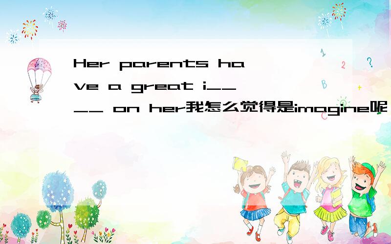 Her parents have a great i____ on her我怎么觉得是imagine呢 - -