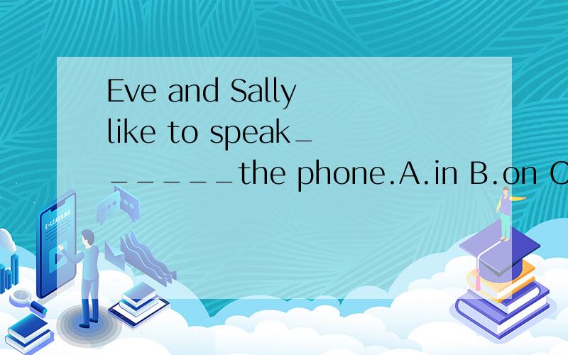 Eve and Sally like to speak______the phone.A.in B.on C.at请写出具体原因