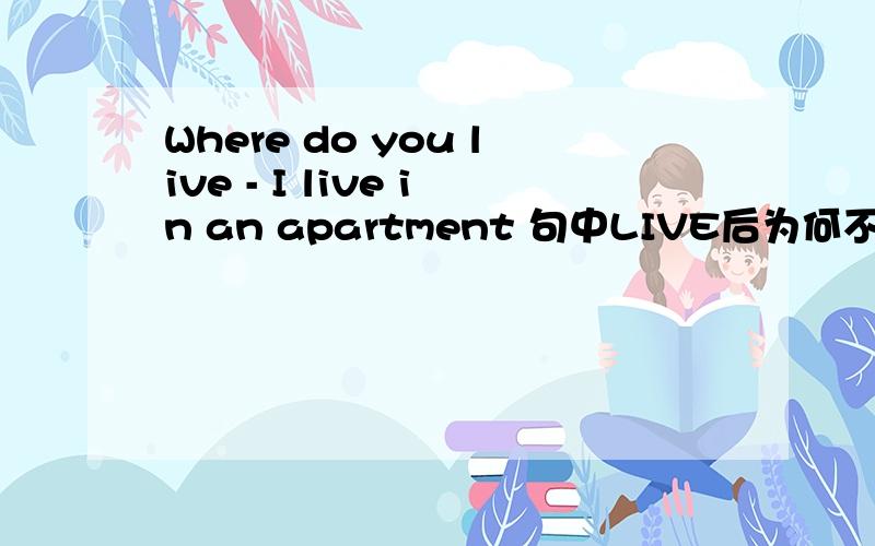 Where do you live - I live in an apartment 句中LIVE后为何不要介词?Where do you live - I live in an apartment 句中LIVE后为何不要介词?