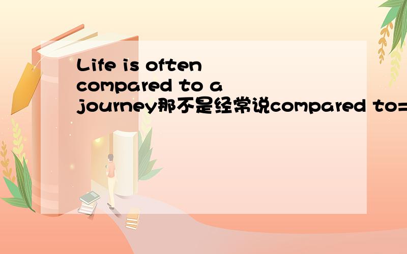 Life is often compared to a journey那不是经常说compared to=compared with 那这里为什么不可以互换啊?