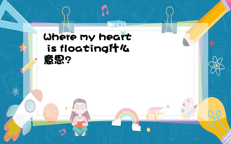 Where my heart is floating什么意思?