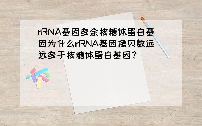 rRNA基因多余核糖体蛋白基因为什么rRNA基因拷贝数远远多于核糖体蛋白基因?