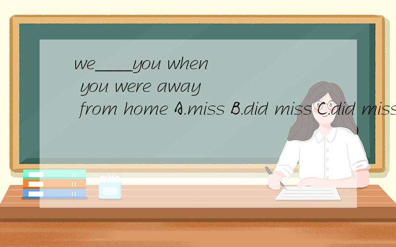 we____you when you were away from home A.miss B.did miss C.did missed 是不是选B,为什么?是什么时态