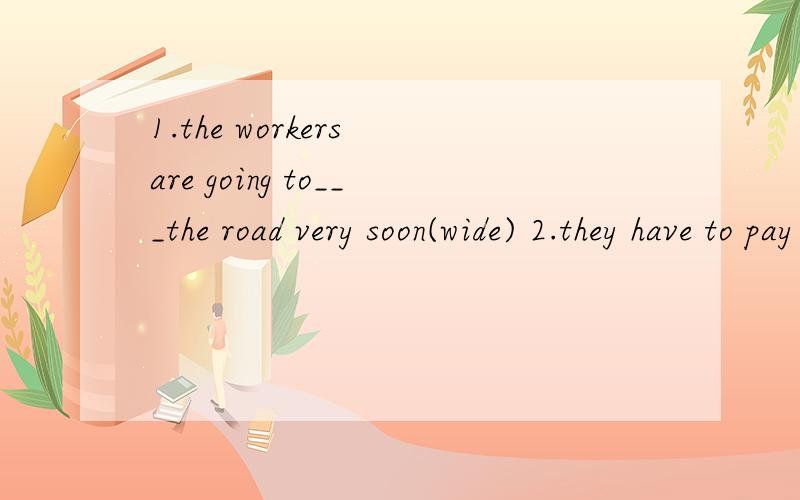 1.the workers are going to___the road very soon(wide) 2.they have to pay their college___bythemselves (expensive)
