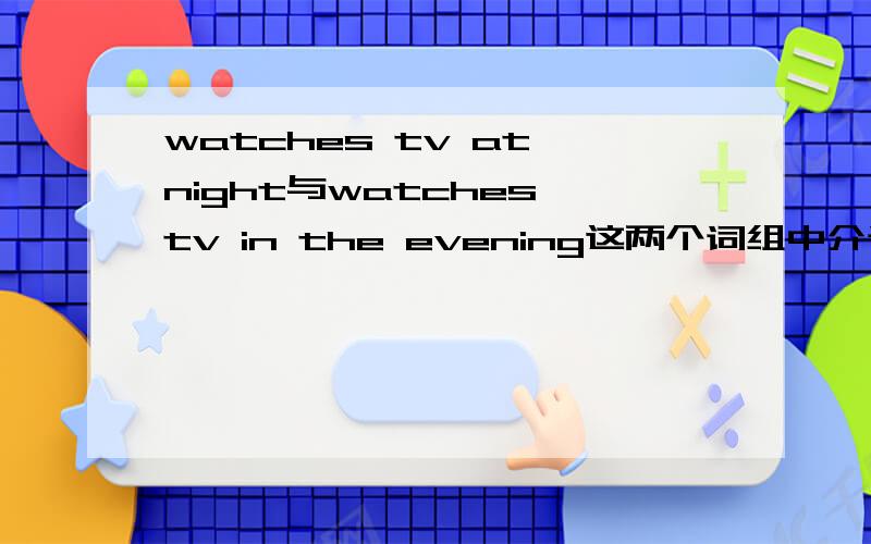 watches tv at night与watches tv in the evening这两个词组中介词at与in为什么不一样
