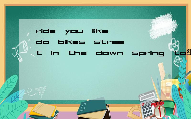 ride,you,like,do,bikes,street,in,the,down,spring,to组成一句话!