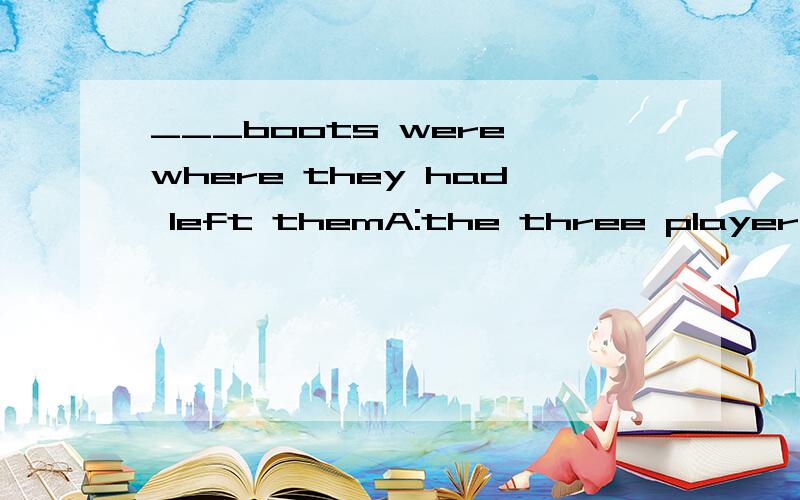 ___boots were where they had left themA:the three player 'B:the three player 'sC:the three player theirD:Three players ' their1