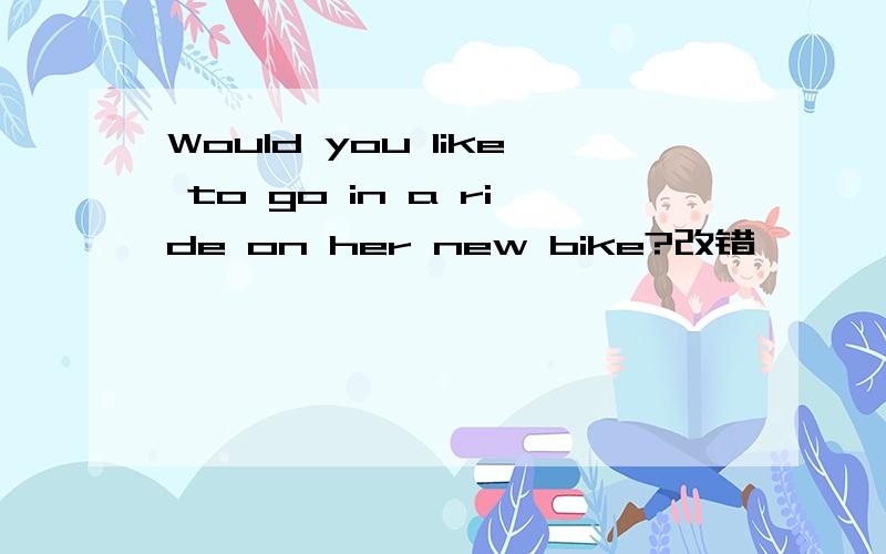 Would you like to go in a ride on her new bike?改错