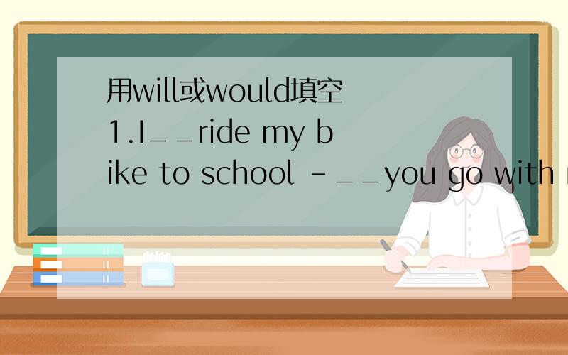 用will或would填空 1.I__ride my bike to school -__you go with me?2.__you like something to eat?-yes,I__like an egg and a cake,please.3.what__you do next weekend-I__visit my grandma