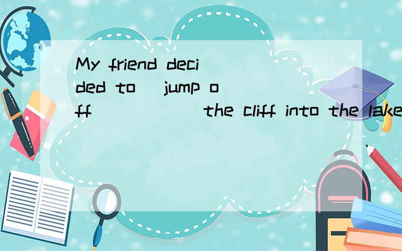 My friend decided to (jump off)_____the cliff into the lake