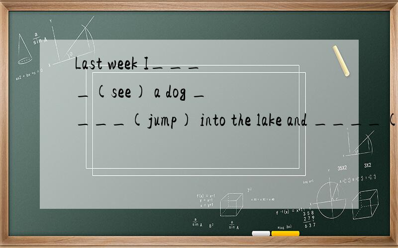 Last week I____(see) a dog ____(jump) into the lake and ____(swim)跟据所给的正确形式完成句子