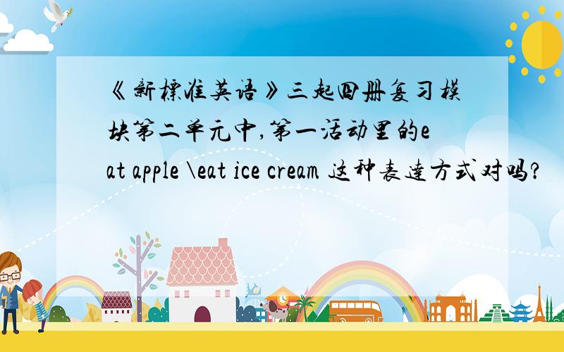 《新标准英语》三起四册复习模块第二单元中,第一活动里的eat apple \eat ice cream 这种表达方式对吗?