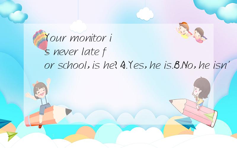 Your monitor is never late for school,is he?A.Yes,he is.B.No,he isn’t.C.Yes,of course.D.No,sometimes