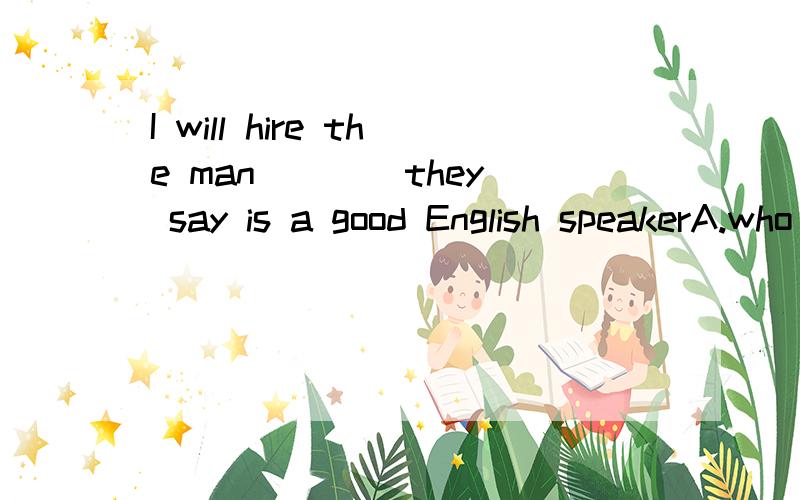 I will hire the man ___ they say is a good English speakerA.who B.that C which D.whom,为什么不是B或D呢?