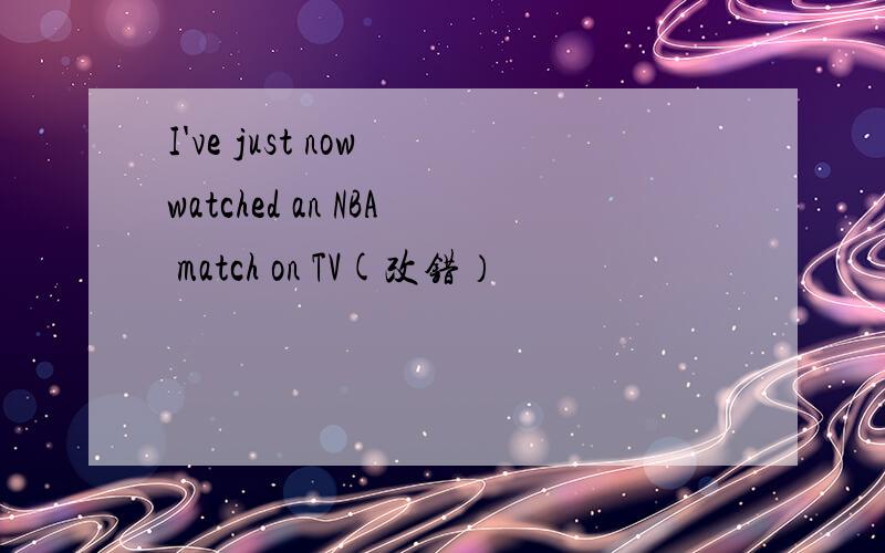 I've just now watched an NBA match on TV(改错）