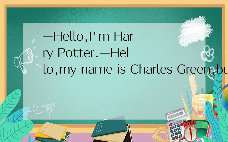—Hello,I’m Harry Potter.—Hello,my name is Charles Green,but ______ C.call me Charles