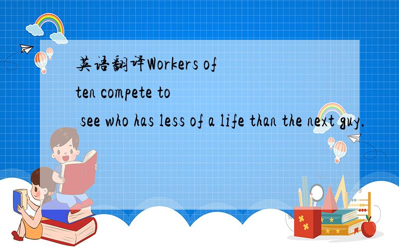 英语翻译Workers often compete to see who has less of a life than the next guy.
