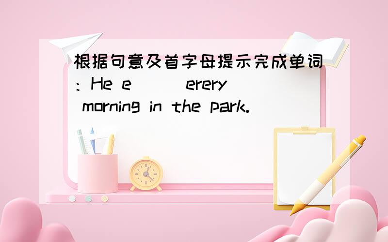 根据句意及首字母提示完成单词：He e( ) erery morning in the park.