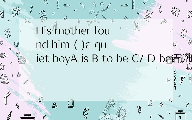His mother found him ( )a quiet boyA is B to be C/ D be请说明理由,