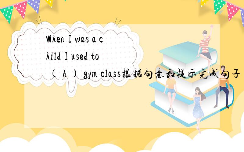 When I was a child I used to ( h ) gym class根据句意和提示完成句子
