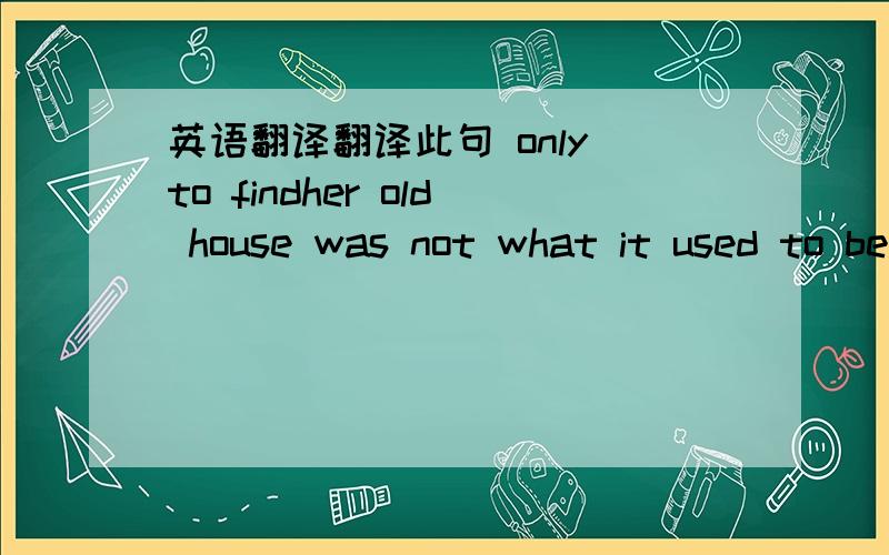 英语翻译翻译此句 only to findher old house was not what it used to be.并解释一下该句为用what这个词连接,用别的不可以吗?其中用什么语法?