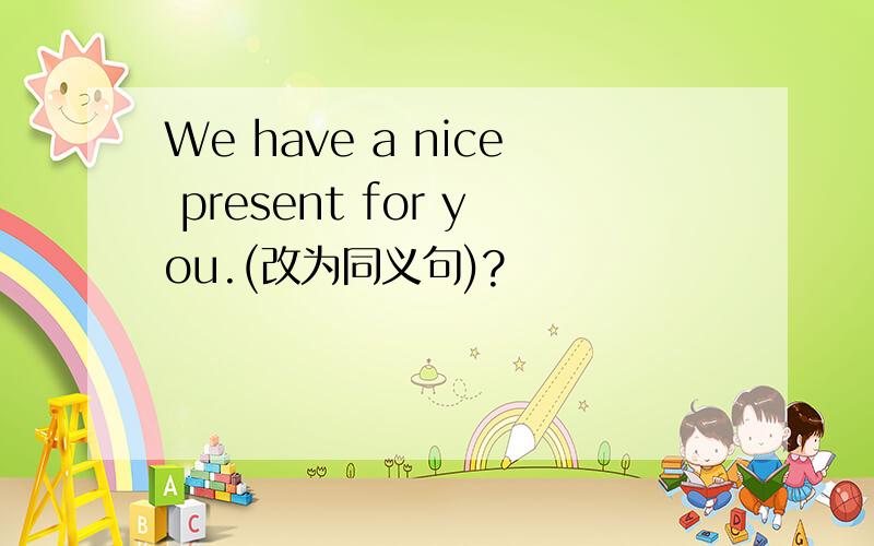 We have a nice present for you.(改为同义句)?
