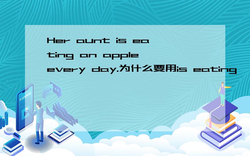Her aunt is eating an apple every day.为什么要用is eating