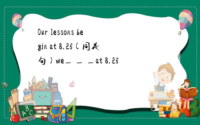 Our lessons begin at 8.25(同义句)we_ _ _at 8.25