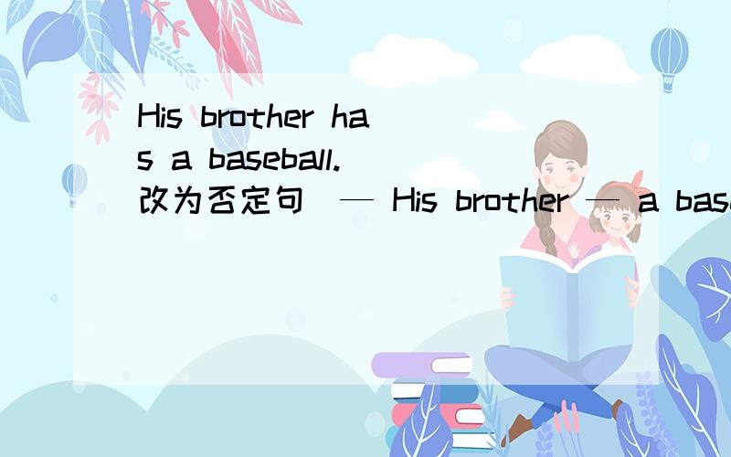 His brother has a baseball.（改为否定句）— His brother — a baseball.